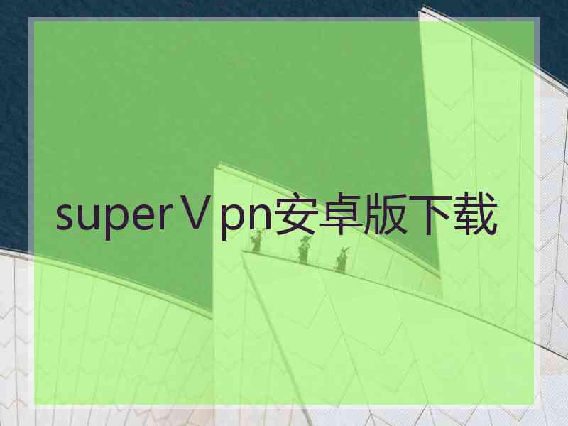 superⅤpn安卓版下载