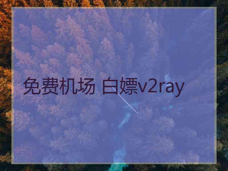 免费机场 白嫖v2ray