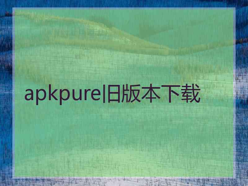 apkpure旧版本下载