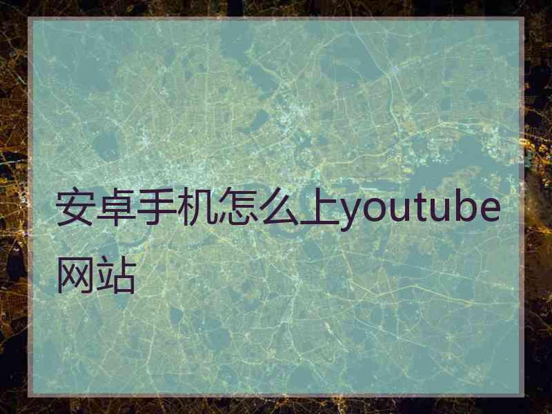 安卓手机怎么上youtube网站