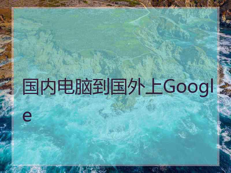 国内电脑到国外上Google